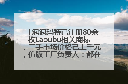 泡泡玛特已注册80余枚Labubu相关商标，二手市场价格已上千元，仿版工厂负责人：都在欠货，根本不够分