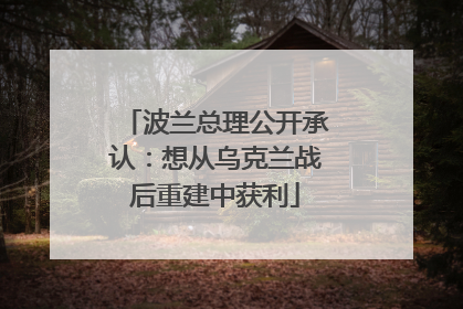 波兰总理公开承认：想从乌克兰战后重建中获利