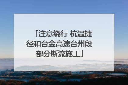 注意绕行 杭温捷径和台金高速台州段部分断流施工
