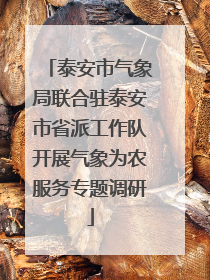 泰安市气象局联合驻泰安市省派工作队开展气象为农服务专题调研