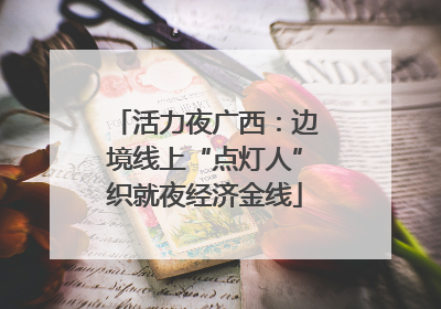 活力夜广西：边境线上“点灯人”织就夜经济金线