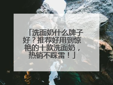 洗面奶什么牌子好？推荐好用到惊艳的十款洗面奶，热销不踩雷！