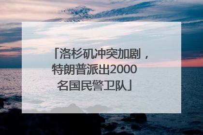 洛杉矶冲突加剧，特朗普派出2000名国民警卫队