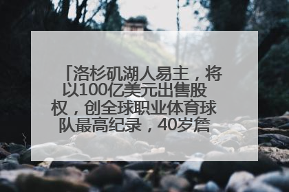洛杉矶湖人易主，将以100亿美元出售股权，创全球职业体育球队最高纪录，40岁詹姆斯：还没打算退役