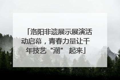 洛阳非遗展示展演活动启幕，青春力量让千年技艺“潮” 起来