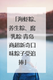 海虾粽、养生粽、腐乳粽 青岛商超新奇口味粽子受追捧