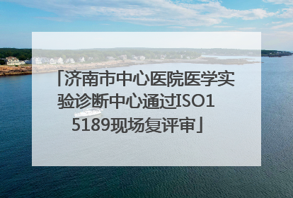济南市中心医院医学实验诊断中心通过ISO15189现场复评审