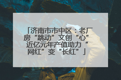 济南市市中区：老厂房“跳动”文创“心” 近亿元年产值助力“网红”变“长红”
