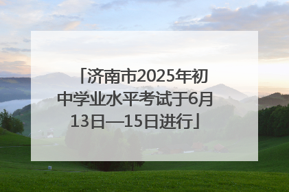 济南市2025年初中学业水平考试于6月13日—15日进行