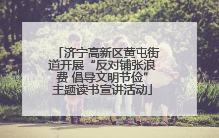 济宁高新区黄屯街道开展“反对铺张浪费 倡导文明节俭”主题读书宣讲活动