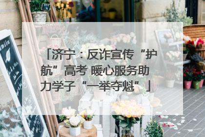 济宁：反诈宣传“护航”高考 暖心服务助力学子“一举夺魁”