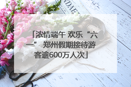 浓情端午 欢乐“六一” 郑州假期接待游客逾600万人次