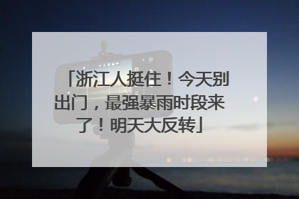 浙江人挺住！今天别出门，最强暴雨时段来了！明天大反转