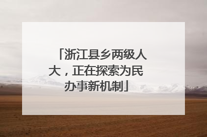 浙江县乡两级人大，正在探索为民办事新机制