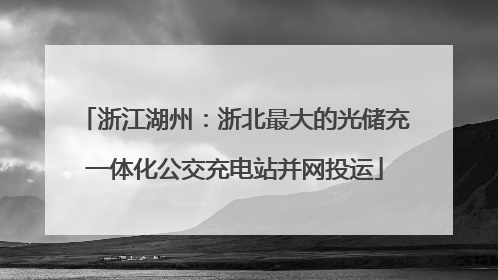 浙江湖州：浙北最大的光储充一体化公交充电站并网投运