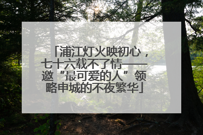 浦江灯火映初心，七十六载不了情——邀“最可爱的人”领略申城的不夜繁华