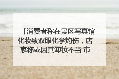 消费者称在景区写真馆化妆致双眼化学灼伤，店家称或因其卸妆不当 市场监管部门介入