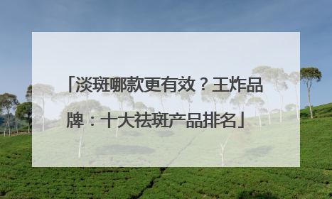淡斑哪款更有效？王炸品牌：十大祛斑产品排名