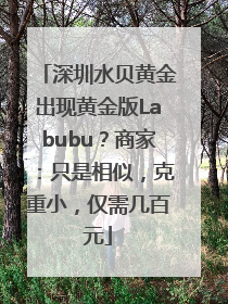 深圳水贝黄金出现黄金版Labubu？商家：只是相似，克重小，仅需几百元