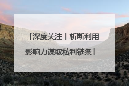 深度关注丨斩断利用影响力谋取私利链条