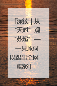 深读｜从“天时”观“苏超”——一只球何以踢出全网喝彩