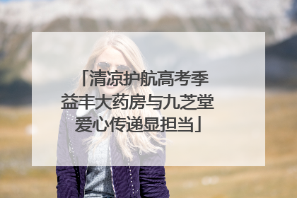 清凉护航高考季 益丰大药房与九芝堂爱心传递显担当