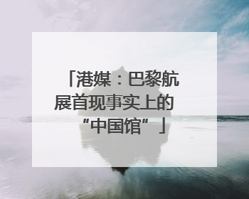 港媒：巴黎航展首现事实上的“中国馆”