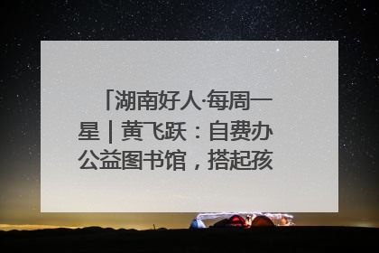 湖南好人·每周一星｜黄飞跃：自费办公益图书馆，搭起孩子们的文学梦