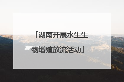 湖南开展水生生物增殖放流活动