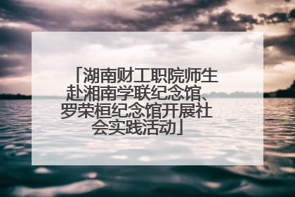 湖南财工职院师生赴湘南学联纪念馆、罗荣桓纪念馆开展社会实践活动