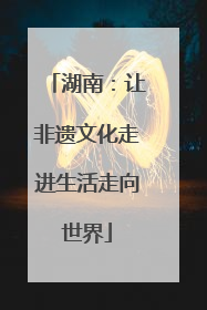 湖南：让非遗文化走进生活走向世界
