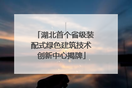 湖北首个省级装配式绿色建筑技术创新中心揭牌