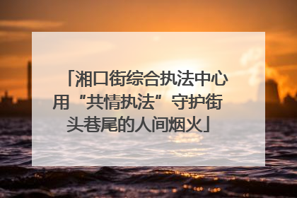 湘口街综合执法中心用“共情执法”守护街头巷尾的人间烟火