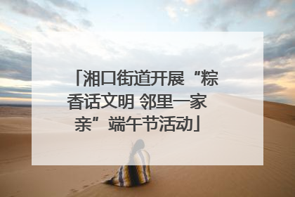 湘口街道开展“粽香话文明 邻里一家亲”端午节活动