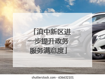 滇中新区进一步提升政务服务满意度