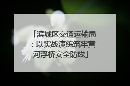 滨城区交通运输局：以实战演练筑牢黄河浮桥安全防线