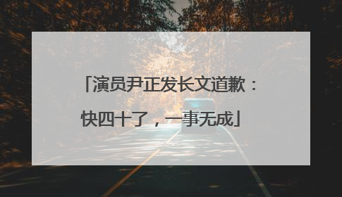 演员尹正发长文道歉：快四十了，一事无成