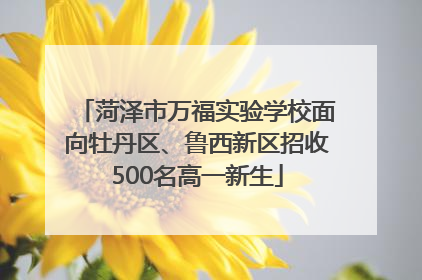 菏泽市万福实验学校面向牡丹区、鲁西新区招收500名高一新生