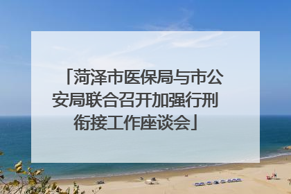 菏泽市医保局与市公安局联合召开加强行刑衔接工作座谈会