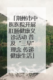 荆州市中医医院开展肛肠健康义诊活动 普及“三早”理念 传递健康生活
