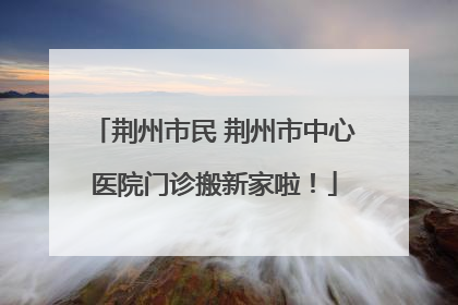 荆州市民 荆州市中心医院门诊搬新家啦！