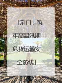 荆门：筑牢高温汛期危货运输安全防线