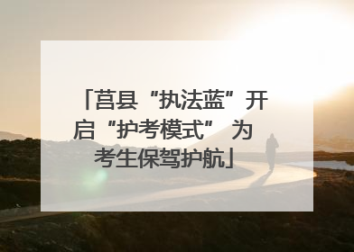 莒县“执法蓝”开启“护考模式” 为考生保驾护航