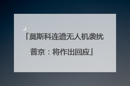 莫斯科连遭无人机袭扰 普京：将作出回应