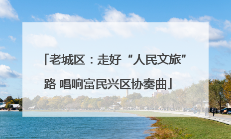 老城区：走好“人民文旅”路 唱响富民兴区协奏曲