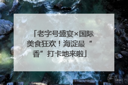 老字号盛宴×国际美食狂欢！海淀最“香”打卡地来啦