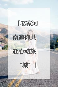 老家河南邀你共赴心动旅“城”