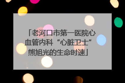 老河口市第一医院心血管内科“心脏卫士”熊旭光的生命时速