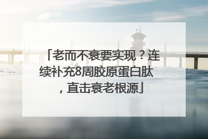 老而不衰要实现？连续补充8周胶原蛋白肽，直击衰老根源
