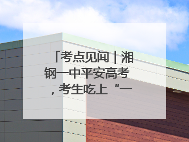 考点见闻｜湘钢一中平安高考，考生吃上“一鸣惊人”菜系